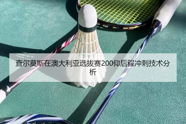 查尔莫斯在澳大利亚选拔赛200仰后程冲刺技术分析