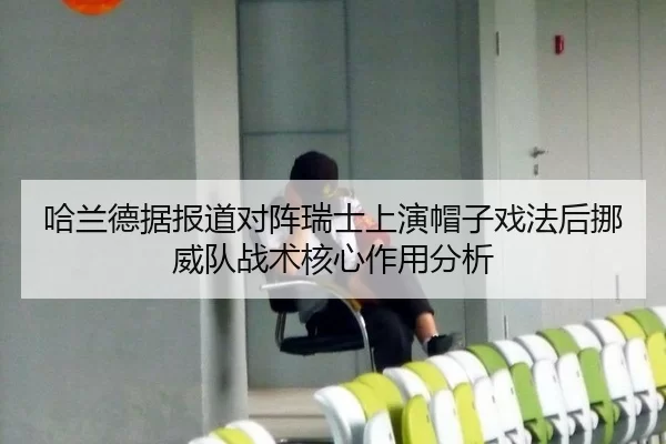 哈兰德据报道对阵瑞士上演帽子戏法后挪威队战术核心作用分析