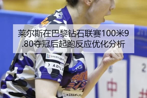莱尔斯在巴黎钻石联赛100米9.80夺冠后起跑反应优化分析