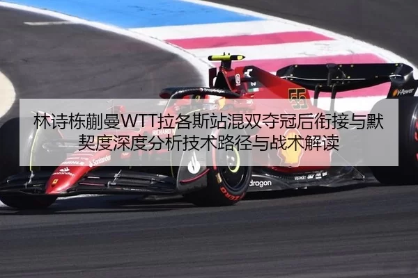 林诗栋蒯曼WTT拉各斯站混双夺冠后衔接与默契度深度分析技术路径与战术解读