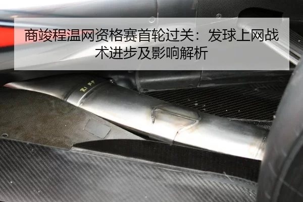 商竣程温网资格赛首轮过关：发球上网战术进步及影响解析