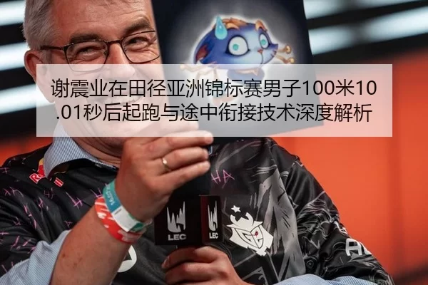 谢震业在田径亚洲锦标赛男子100米10.01秒后起跑与途中衔接技术深度解析