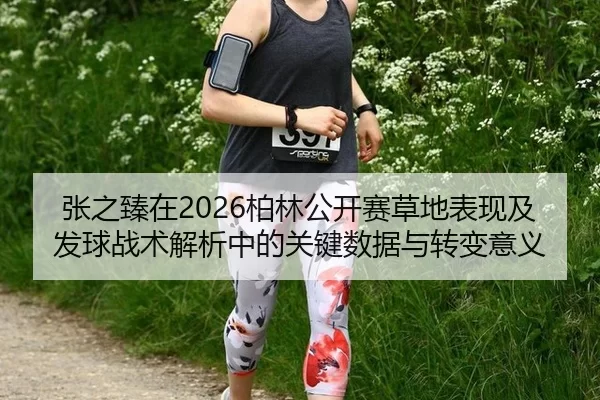 张之臻在2026柏林公开赛草地表现及发球战术解析中的关键数据与转变意义