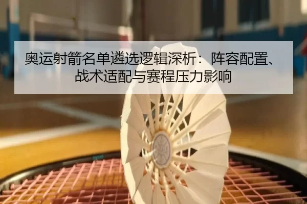 奥运射箭名单遴选逻辑深析：阵容配置、战术适配与赛程压力影响