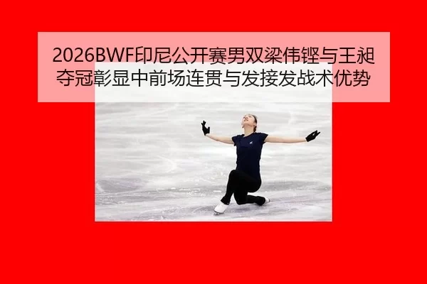 2026BWF印尼公开赛男双梁伟铿与王昶夺冠彰显中前场连贯与发接发战术优势