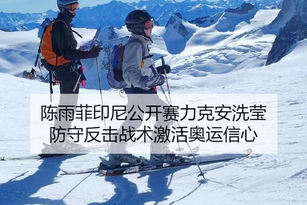陈雨菲印尼公开赛力克安洗莹 防守反击战术激活奥运信心