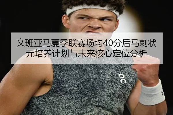 文班亚马夏季联赛场均40分后马刺状元培养计划与未来核心定位分析
